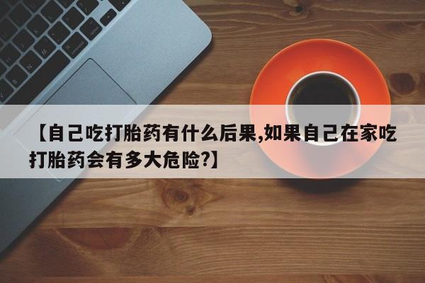 打胎药专卖微信联系方式亲测有效!【自己吃打胎药有什么后果,如果自己在家吃打胎药会有多大危险?】