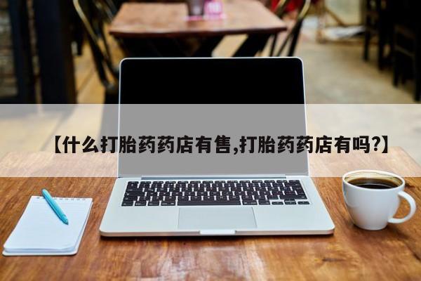 打胎药专卖微信联系方式亲测有效!【什么打胎药药店有售,打胎药药店有吗?】