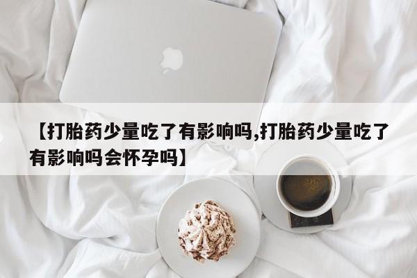 打胎药专卖微信联系方式亲测有效!【打胎药少量吃了有影响吗,打胎药少量吃了有影响吗会怀孕吗】