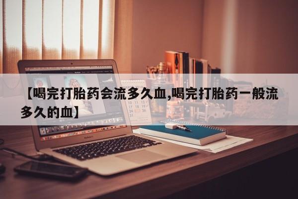 打胎药专卖微信联系方式亲测有效!【喝完打胎药会流多久血,喝完打胎药一般流多久的血】