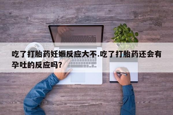 打胎药专卖微信联系方式亲测有效!吃了打胎药妊娠反应大不.吃了打胎药还会有孕吐的反应吗？