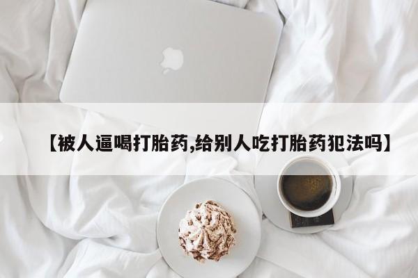 打胎药专卖微信联系方式亲测有效!【被人逼喝打胎药,给别人吃打胎药犯法吗】
