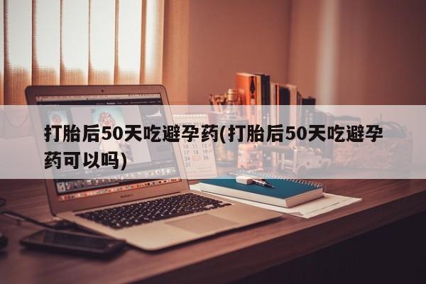 打胎药专卖微信联系方式亲测有效!打胎后50天吃避孕药(打胎后50天吃避孕药可以吗)