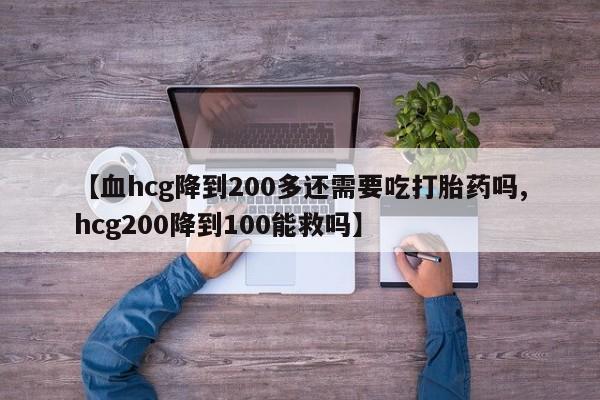 打胎药专卖微信联系方式亲测有效!【血hcg降到200多还需要吃打胎药吗,hcg200降到100能救吗】
