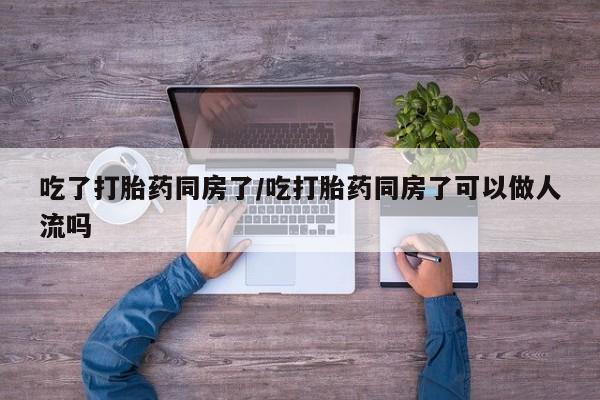 打胎药专卖微信联系方式亲测有效!吃了打胎药同房了/吃打胎药同房了可以做人流吗