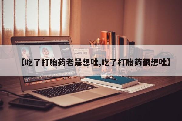 打胎药专卖微信联系方式亲测有效!【吃了打胎药老是想吐,吃了打胎药很想吐】