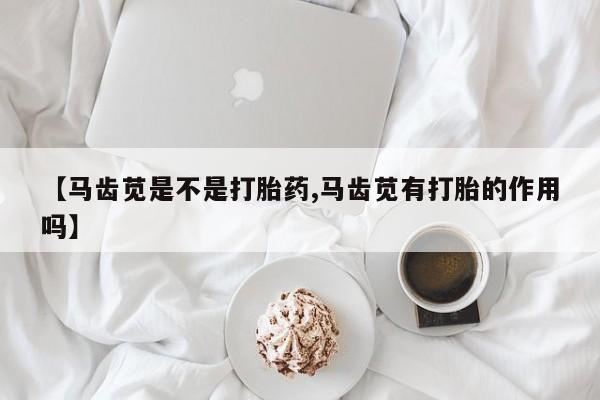 打胎药专卖微信联系方式亲测有效!【马齿苋是不是打胎药,马齿苋有打胎的作用吗】