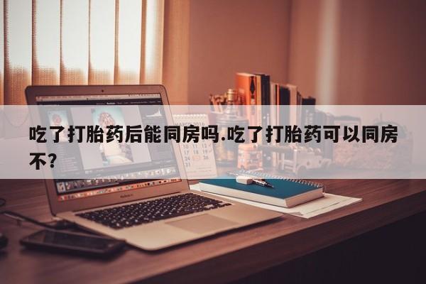 打胎药专卖微信联系方式亲测有效!吃了打胎药后能同房吗.吃了打胎药可以同房不？