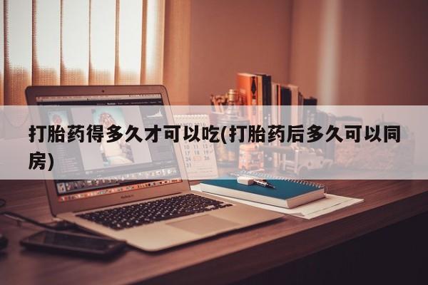 打胎药专卖微信联系方式亲测有效!打胎药得多久才可以吃(打胎药后多久可以同房)