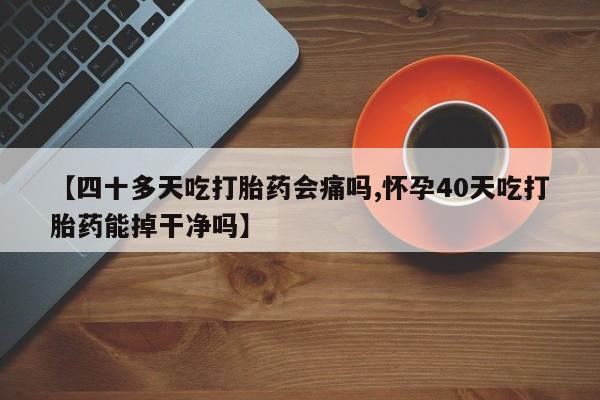 打胎药专卖微信联系方式亲测有效!【四十多天吃打胎药会痛吗,怀孕40天吃打胎药能掉干净吗】