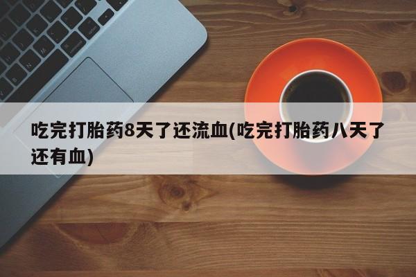 打胎药专卖微信联系方式亲测有效!吃完打胎药8天了还流血(吃完打胎药八天了还有血)