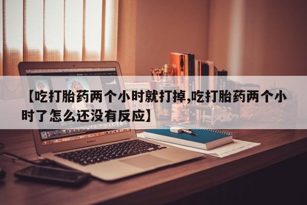 打胎药专卖微信联系方式亲测有效!【吃打胎药两个小时就打掉,吃打胎药两个小时了怎么还没有反应】