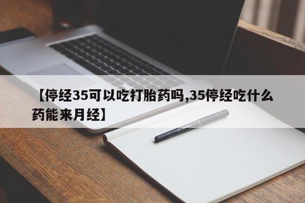 打胎药专卖微信联系方式亲测有效!【停经35可以吃打胎药吗,35停经吃什么药能来月经】