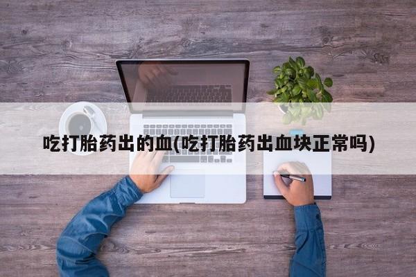 打胎药专卖微信联系方式亲测有效!吃打胎药出的血(吃打胎药出血块正常吗)