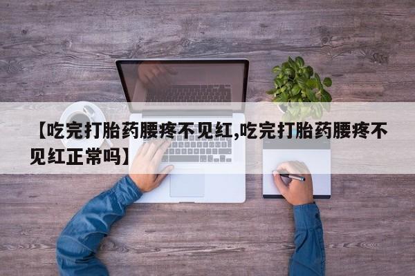 打胎药专卖微信联系方式亲测有效!【吃完打胎药腰疼不见红,吃完打胎药腰疼不见红正常吗】