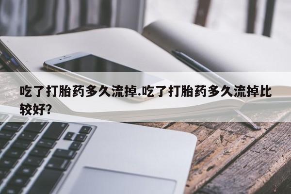 打胎药专卖微信联系方式亲测有效!吃了打胎药多久流掉.吃了打胎药多久流掉比较好？