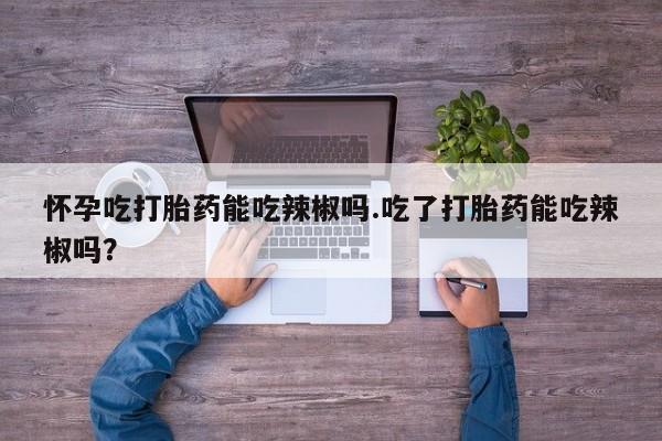 打胎药专卖微信联系方式亲测有效!怀孕吃打胎药能吃辣椒吗.吃了打胎药能吃辣椒吗？