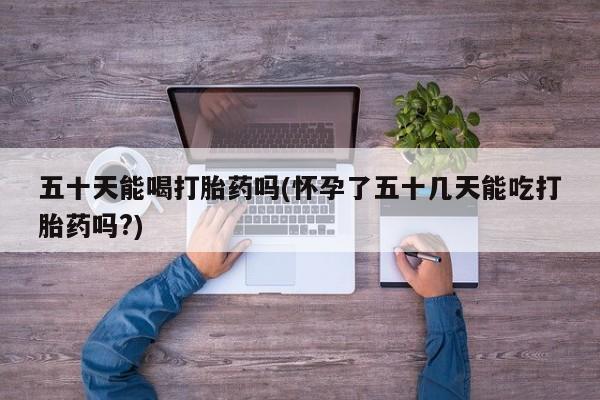 打胎药专卖微信联系方式亲测有效!五十天能喝打胎药吗(怀孕了五十几天能吃打胎药吗?)