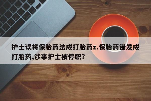 打胎药专卖微信联系方式亲测有效!护士误将保胎药法成打胎药z.保胎药错发成打胎药,涉事护士被停职?