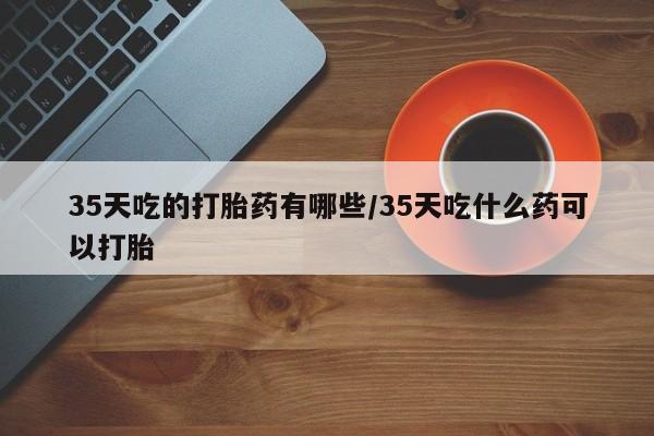 打胎药专卖微信联系方式亲测有效!35天吃的打胎药有哪些/35天吃什么药可以打胎