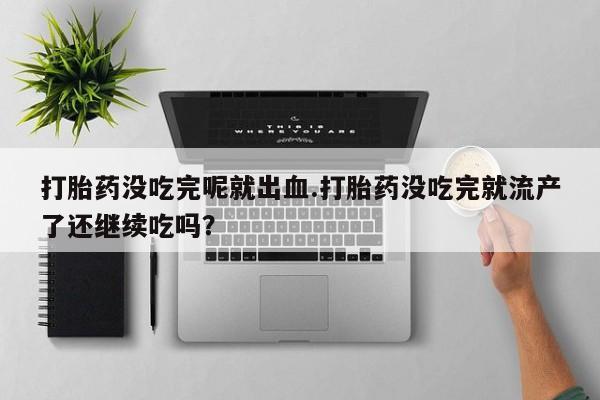 打胎药专卖微信联系方式亲测有效!打胎药没吃完呢就出血.打胎药没吃完就流产了还继续吃吗？