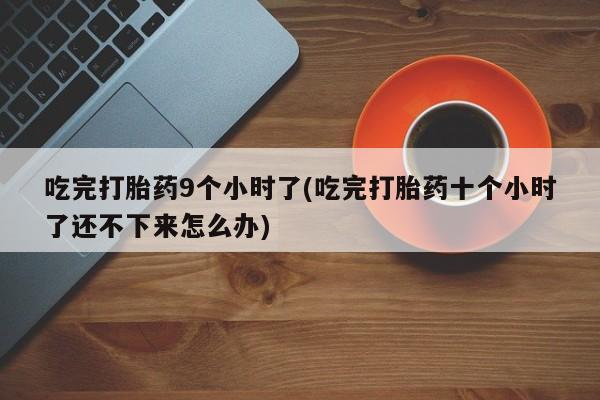 打胎药专卖微信联系方式亲测有效!吃完打胎药9个小时了(吃完打胎药十个小时了还不下来怎么办)
