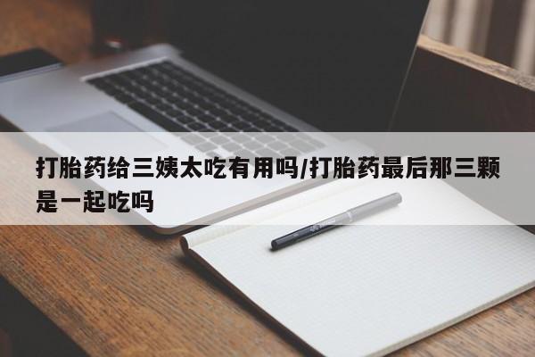 打胎药专卖微信联系方式亲测有效!打胎药给三姨太吃有用吗/打胎药最后那三颗是一起吃吗