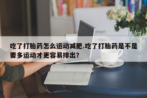 打胎药专卖微信联系方式亲测有效!吃了打胎药怎么运动减肥.吃了打胎药是不是要多运动才更容易排出？