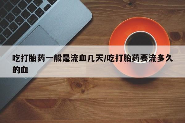 打胎药专卖微信联系方式亲测有效!吃打胎药一般是流血几天/吃打胎药要流多久的血