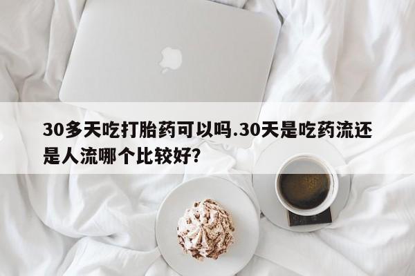 打胎药专卖微信联系方式亲测有效!30多天吃打胎药可以吗.30天是吃药流还是人流哪个比较好？