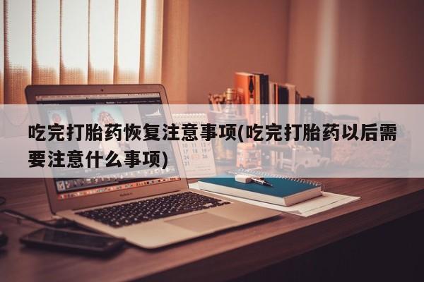 打胎药专卖微信联系方式亲测有效!吃完打胎药恢复注意事项(吃完打胎药以后需要注意什么事项)