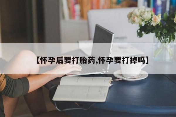 打胎药专卖微信联系方式亲测有效!【怀孕后要打胎药,怀孕要打掉吗】