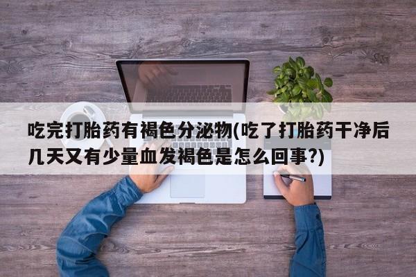 打胎药专卖微信联系方式亲测有效!吃完打胎药有褐色分泌物(吃了打胎药干净后几天又有少量血发褐色是怎么回事?)