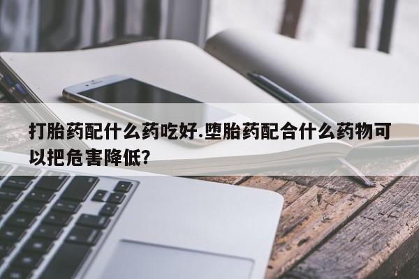 打胎药专卖微信联系方式亲测有效!打胎药配什么药吃好.堕胎药配合什么药物可以把危害降低？