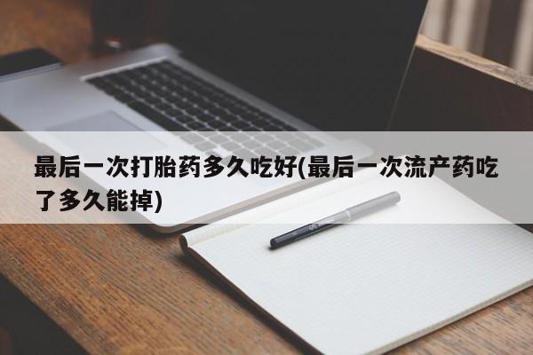 打胎药专卖微信联系方式亲测有效!最后一次打胎药多久吃好(最后一次流产药吃了多久能掉)