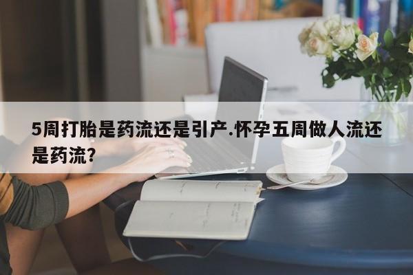 打胎药专卖微信联系方式亲测有效!5周打胎是药流还是引产.怀孕五周做人流还是药流？