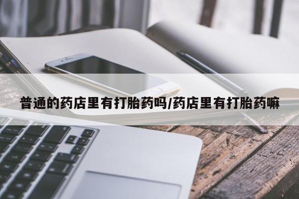 打胎药专卖微信联系方式亲测有效!普通的药店里有打胎药吗/药店里有打胎药嘛