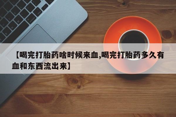 打胎药专卖微信联系方式亲测有效!【喝完打胎药啥时候来血,喝完打胎药多久有血和东西流出来】