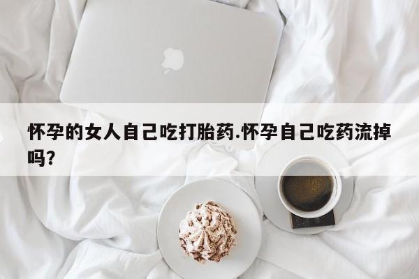 打胎药专卖微信联系方式亲测有效!怀孕的女人自己吃打胎药.怀孕自己吃药流掉吗？