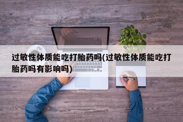 打胎药专卖微信联系方式亲测有效!过敏性体质能吃打胎药吗(过敏性体质能吃打胎药吗有影响吗)