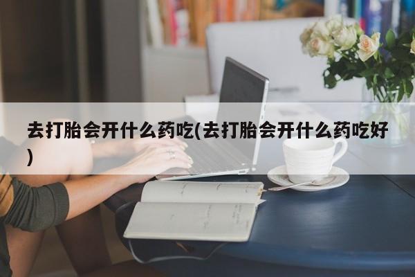 打胎药专卖微信联系方式亲测有效!去打胎会开什么药吃(去打胎会开什么药吃好)