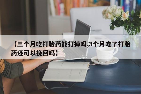 打胎药专卖微信联系方式亲测有效!【三个月吃打胎药能打掉吗,3个月吃了打胎药还可以挽回吗】