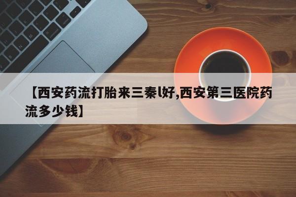 打胎药专卖微信联系方式亲测有效!【西安药流打胎来三秦l好,西安第三医院药流多少钱】