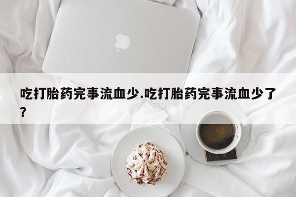 打胎药专卖微信联系方式亲测有效!吃打胎药完事流血少.吃打胎药完事流血少了?