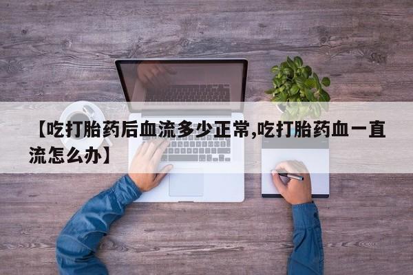 打胎药专卖微信联系方式亲测有效!【吃打胎药后血流多少正常,吃打胎药血一直流怎么办】