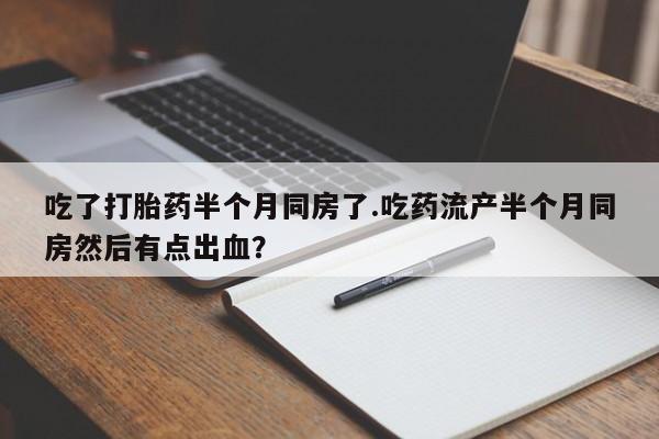 打胎药专卖微信联系方式亲测有效!吃了打胎药半个月同房了.吃药流产半个月同房然后有点出血?