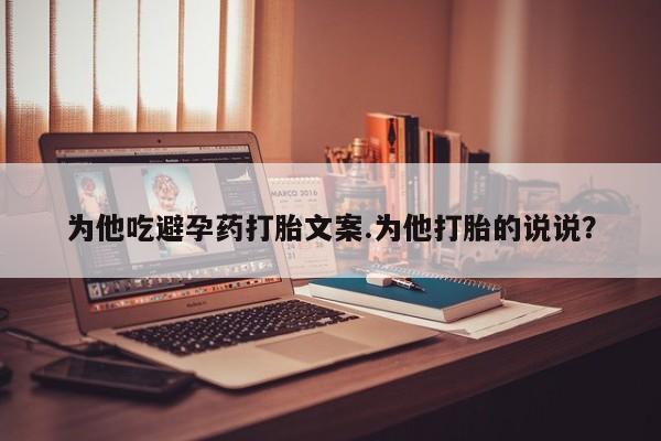 打胎药专卖微信联系方式亲测有效!为他吃避孕药打胎文案.为他打胎的说说？