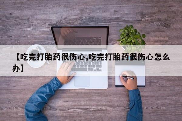 打胎药专卖微信联系方式亲测有效!【吃完打胎药很伤心,吃完打胎药很伤心怎么办】