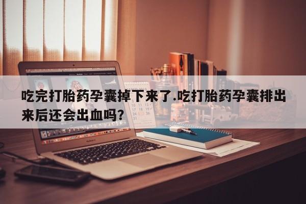 打胎药专卖微信联系方式亲测有效!吃完打胎药孕囊掉下来了.吃打胎药孕囊排出来后还会出血吗？