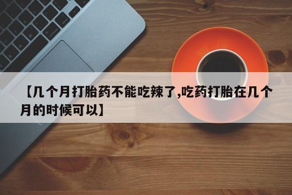 打胎药专卖微信联系方式亲测有效!【几个月打胎药不能吃辣了,吃药打胎在几个月的时候可以】